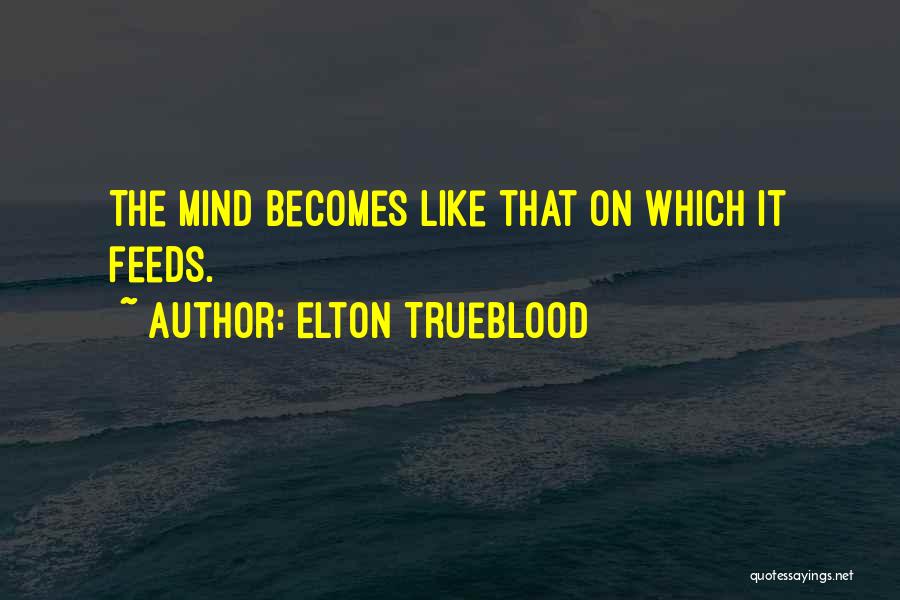 Elton Trueblood Quotes: The Mind Becomes Like That On Which It Feeds.