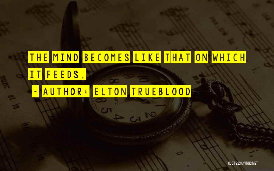 Elton Trueblood Quotes: The Mind Becomes Like That On Which It Feeds.