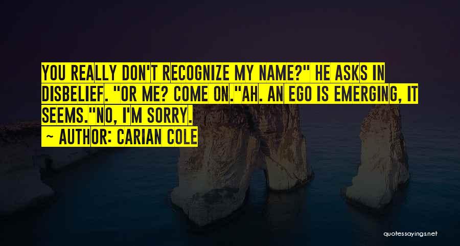 Carian Cole Quotes: You Really Don't Recognize My Name? He Asks In Disbelief. Or Me? Come On.ah. An Ego Is Emerging, It Seems.no,