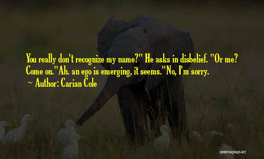 Carian Cole Quotes: You Really Don't Recognize My Name? He Asks In Disbelief. Or Me? Come On.ah. An Ego Is Emerging, It Seems.no,