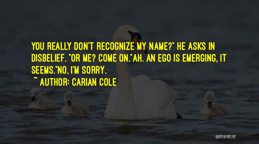 Carian Cole Quotes: You Really Don't Recognize My Name? He Asks In Disbelief. Or Me? Come On.ah. An Ego Is Emerging, It Seems.no,
