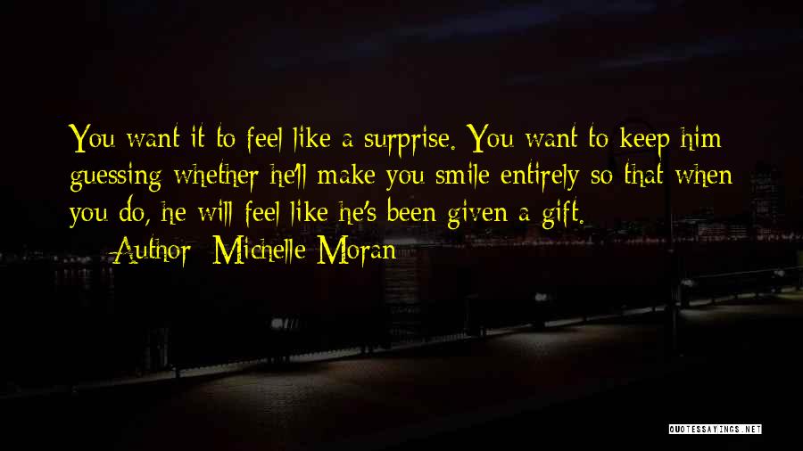 Michelle Moran Quotes: You Want It To Feel Like A Surprise. You Want To Keep Him Guessing Whether He'll Make You Smile Entirely