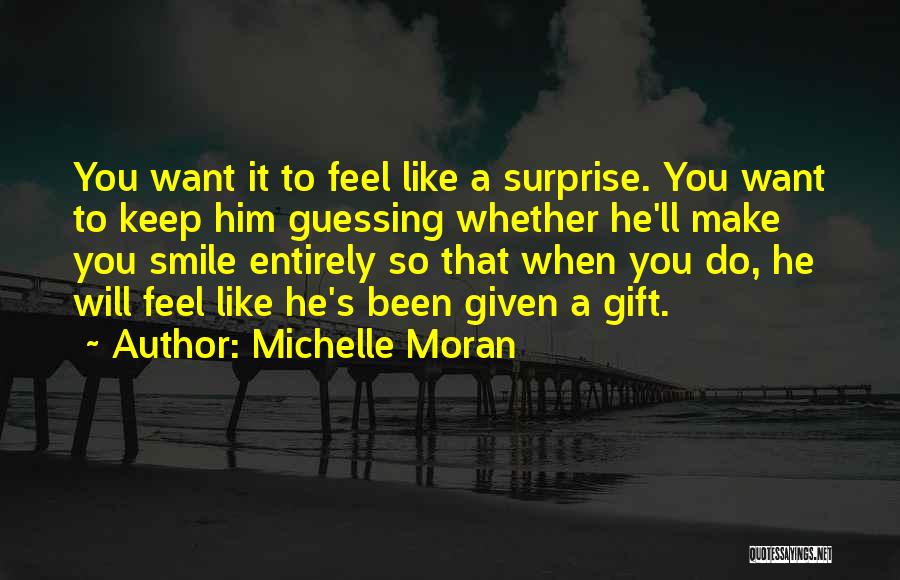 Michelle Moran Quotes: You Want It To Feel Like A Surprise. You Want To Keep Him Guessing Whether He'll Make You Smile Entirely