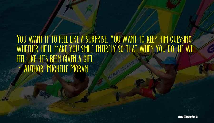 Michelle Moran Quotes: You Want It To Feel Like A Surprise. You Want To Keep Him Guessing Whether He'll Make You Smile Entirely