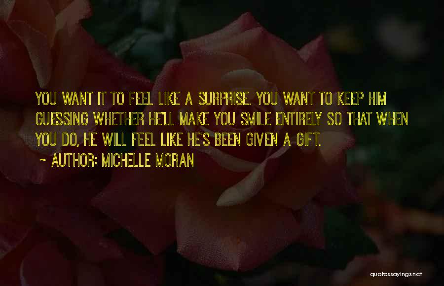 Michelle Moran Quotes: You Want It To Feel Like A Surprise. You Want To Keep Him Guessing Whether He'll Make You Smile Entirely