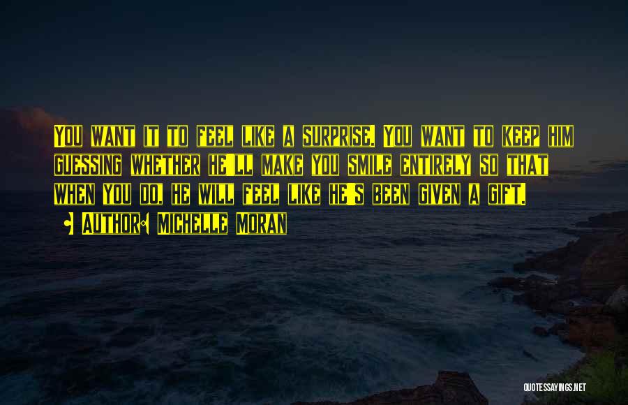 Michelle Moran Quotes: You Want It To Feel Like A Surprise. You Want To Keep Him Guessing Whether He'll Make You Smile Entirely