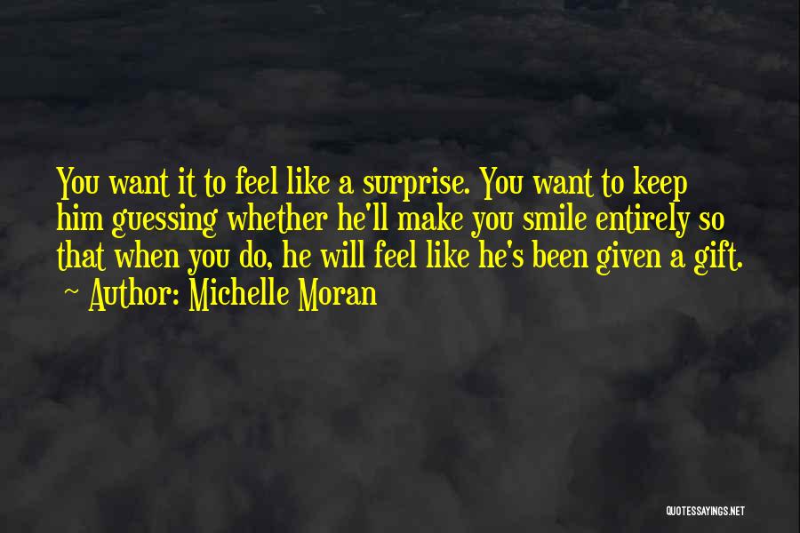 Michelle Moran Quotes: You Want It To Feel Like A Surprise. You Want To Keep Him Guessing Whether He'll Make You Smile Entirely