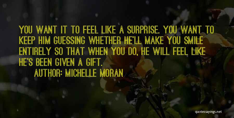 Michelle Moran Quotes: You Want It To Feel Like A Surprise. You Want To Keep Him Guessing Whether He'll Make You Smile Entirely