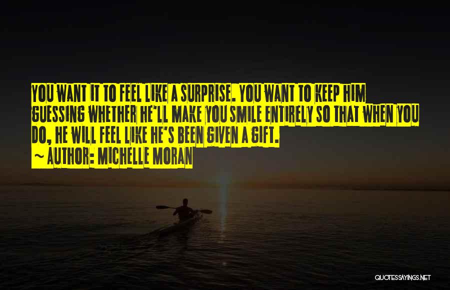 Michelle Moran Quotes: You Want It To Feel Like A Surprise. You Want To Keep Him Guessing Whether He'll Make You Smile Entirely