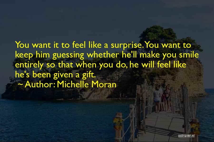 Michelle Moran Quotes: You Want It To Feel Like A Surprise. You Want To Keep Him Guessing Whether He'll Make You Smile Entirely