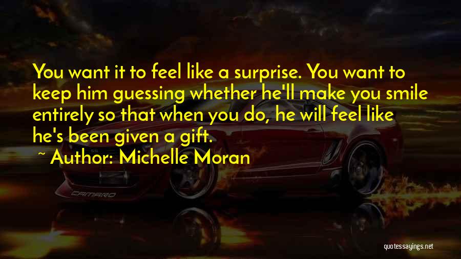 Michelle Moran Quotes: You Want It To Feel Like A Surprise. You Want To Keep Him Guessing Whether He'll Make You Smile Entirely