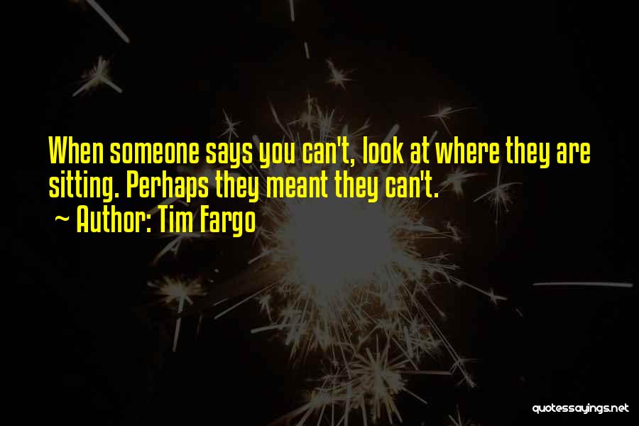 Tim Fargo Quotes: When Someone Says You Can't, Look At Where They Are Sitting. Perhaps They Meant They Can't.