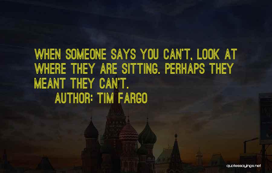 Tim Fargo Quotes: When Someone Says You Can't, Look At Where They Are Sitting. Perhaps They Meant They Can't.