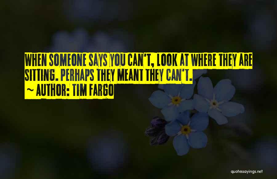 Tim Fargo Quotes: When Someone Says You Can't, Look At Where They Are Sitting. Perhaps They Meant They Can't.