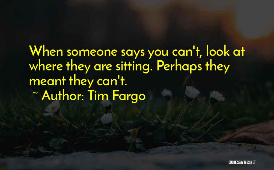 Tim Fargo Quotes: When Someone Says You Can't, Look At Where They Are Sitting. Perhaps They Meant They Can't.