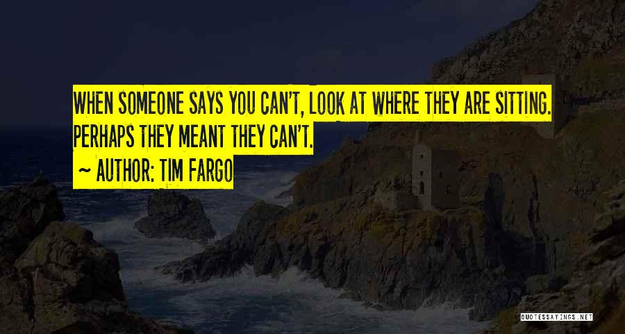 Tim Fargo Quotes: When Someone Says You Can't, Look At Where They Are Sitting. Perhaps They Meant They Can't.