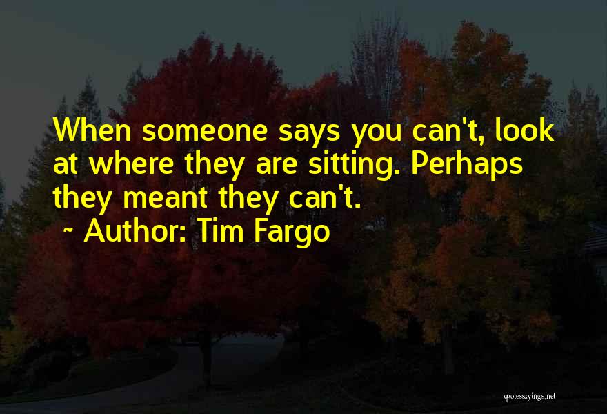 Tim Fargo Quotes: When Someone Says You Can't, Look At Where They Are Sitting. Perhaps They Meant They Can't.