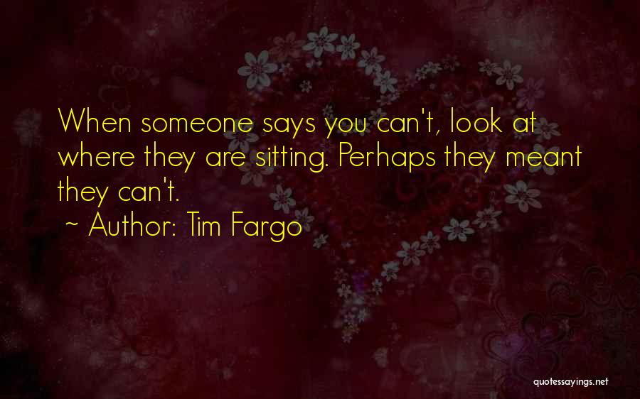 Tim Fargo Quotes: When Someone Says You Can't, Look At Where They Are Sitting. Perhaps They Meant They Can't.