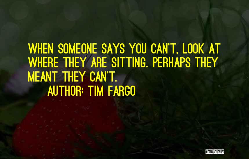 Tim Fargo Quotes: When Someone Says You Can't, Look At Where They Are Sitting. Perhaps They Meant They Can't.
