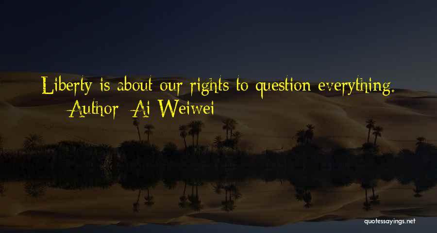 Ai Weiwei Quotes: Liberty Is About Our Rights To Question Everything.