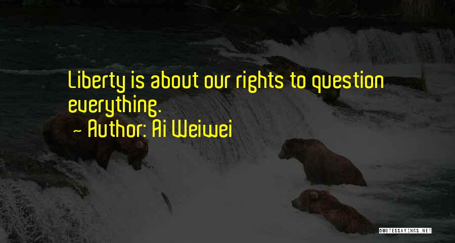 Ai Weiwei Quotes: Liberty Is About Our Rights To Question Everything.