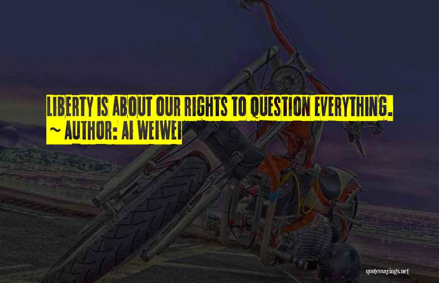Ai Weiwei Quotes: Liberty Is About Our Rights To Question Everything.