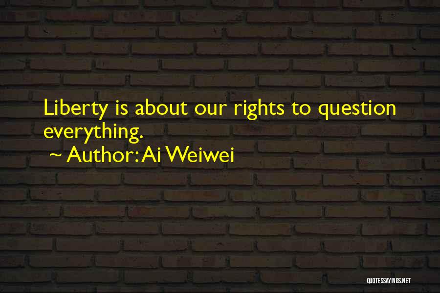 Ai Weiwei Quotes: Liberty Is About Our Rights To Question Everything.