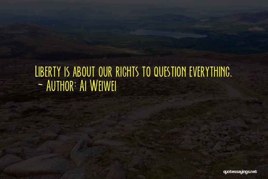 Ai Weiwei Quotes: Liberty Is About Our Rights To Question Everything.