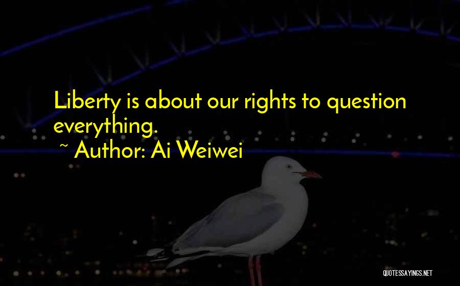 Ai Weiwei Quotes: Liberty Is About Our Rights To Question Everything.