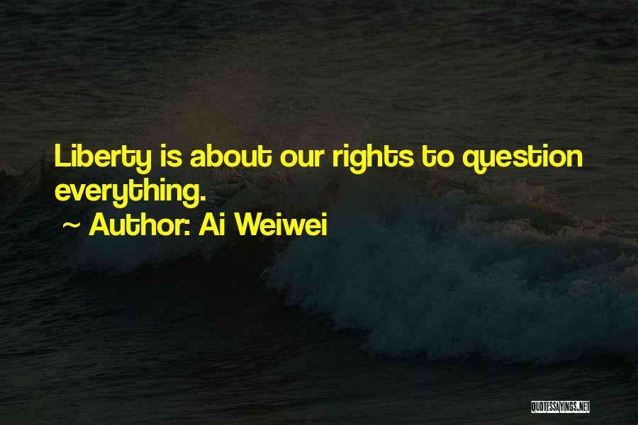Ai Weiwei Quotes: Liberty Is About Our Rights To Question Everything.