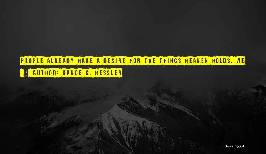 Vance C. Kessler Quotes: People Already Have A Desire For The Things Heaven Holds. We Simply Need To See That These Things Are Not