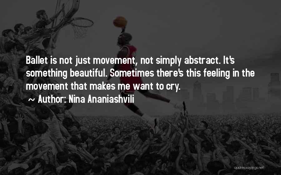 Nina Ananiashvili Quotes: Ballet Is Not Just Movement, Not Simply Abstract. It's Something Beautiful. Sometimes There's This Feeling In The Movement That Makes