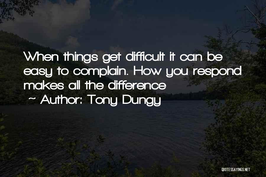 Tony Dungy Quotes: When Things Get Difficult It Can Be Easy To Complain. How You Respond Makes All The Difference