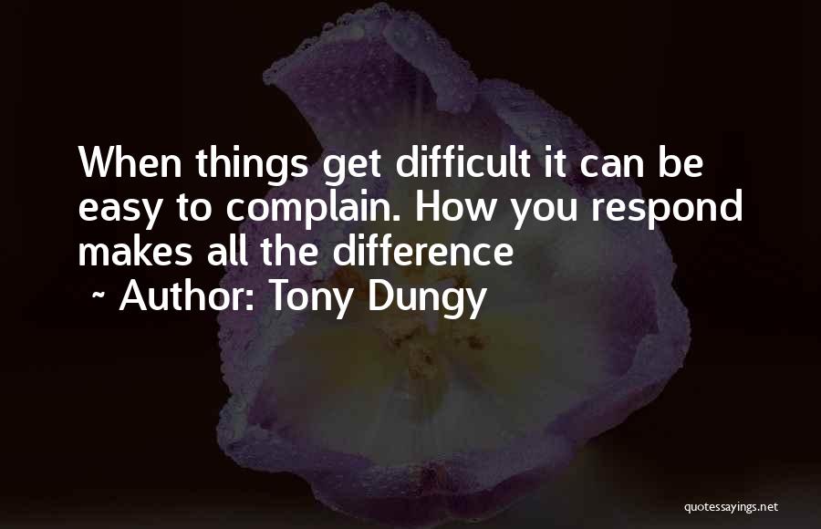 Tony Dungy Quotes: When Things Get Difficult It Can Be Easy To Complain. How You Respond Makes All The Difference