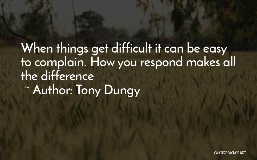 Tony Dungy Quotes: When Things Get Difficult It Can Be Easy To Complain. How You Respond Makes All The Difference