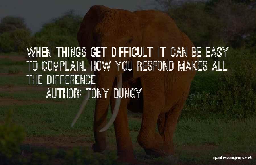 Tony Dungy Quotes: When Things Get Difficult It Can Be Easy To Complain. How You Respond Makes All The Difference