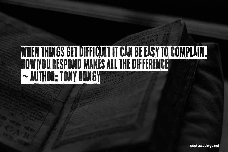 Tony Dungy Quotes: When Things Get Difficult It Can Be Easy To Complain. How You Respond Makes All The Difference