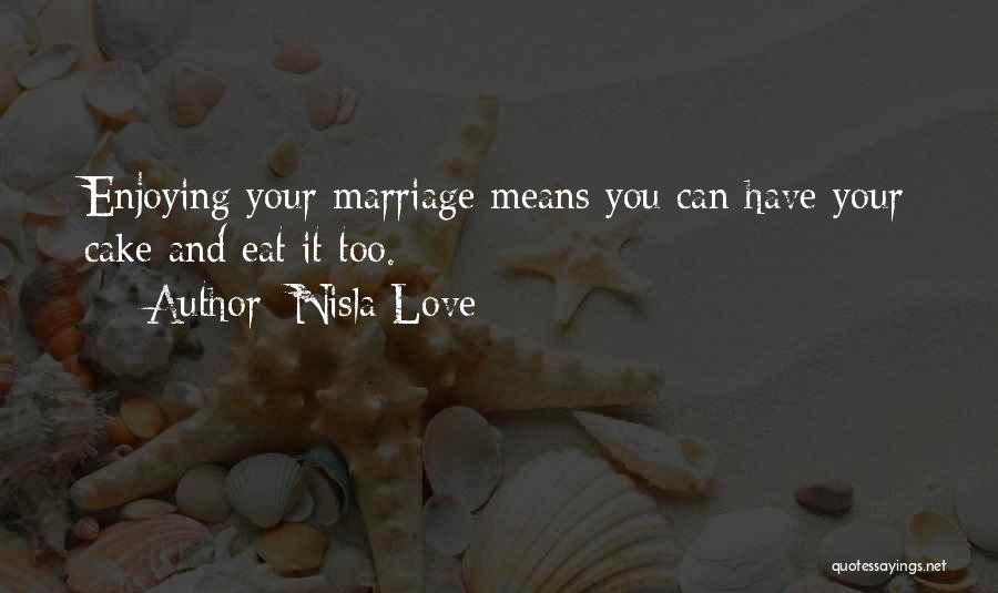 Nisla Love Quotes: Enjoying Your Marriage Means You Can Have Your Cake And Eat It Too.