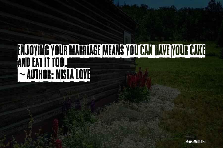 Nisla Love Quotes: Enjoying Your Marriage Means You Can Have Your Cake And Eat It Too.