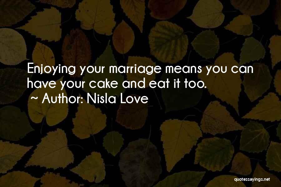 Nisla Love Quotes: Enjoying Your Marriage Means You Can Have Your Cake And Eat It Too.