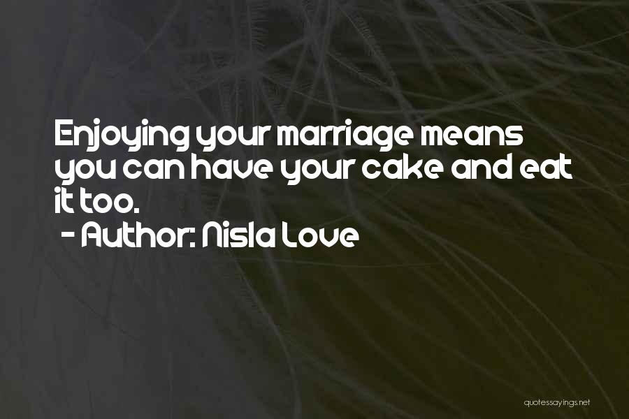 Nisla Love Quotes: Enjoying Your Marriage Means You Can Have Your Cake And Eat It Too.