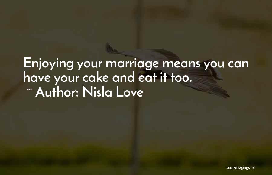 Nisla Love Quotes: Enjoying Your Marriage Means You Can Have Your Cake And Eat It Too.