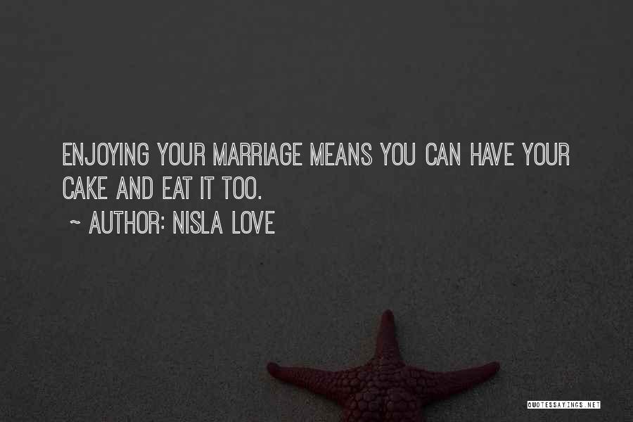 Nisla Love Quotes: Enjoying Your Marriage Means You Can Have Your Cake And Eat It Too.