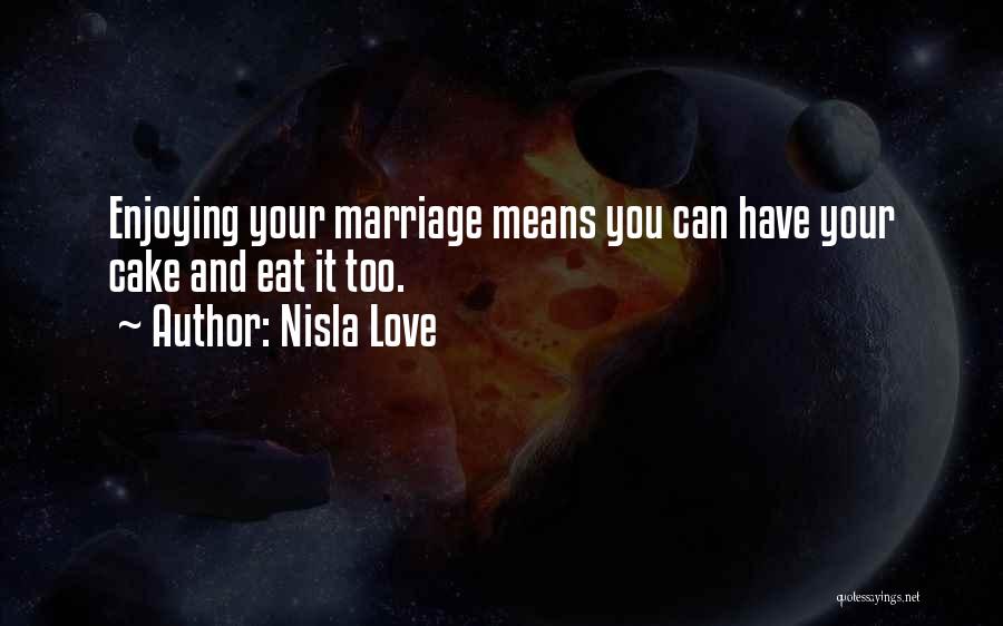 Nisla Love Quotes: Enjoying Your Marriage Means You Can Have Your Cake And Eat It Too.