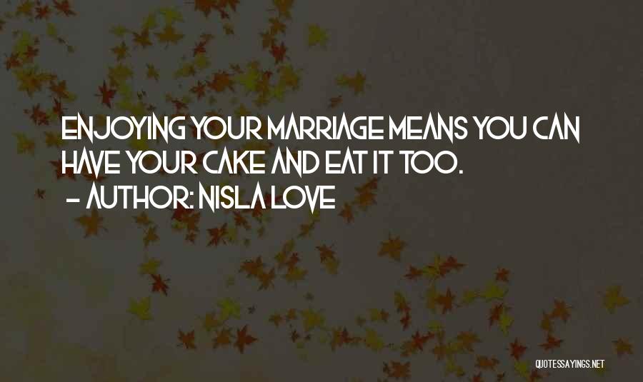 Nisla Love Quotes: Enjoying Your Marriage Means You Can Have Your Cake And Eat It Too.