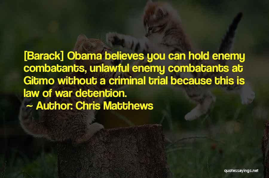 Chris Matthews Quotes: [barack] Obama Believes You Can Hold Enemy Combatants, Unlawful Enemy Combatants At Gitmo Without A Criminal Trial Because This Is