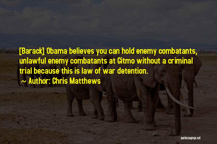 Chris Matthews Quotes: [barack] Obama Believes You Can Hold Enemy Combatants, Unlawful Enemy Combatants At Gitmo Without A Criminal Trial Because This Is