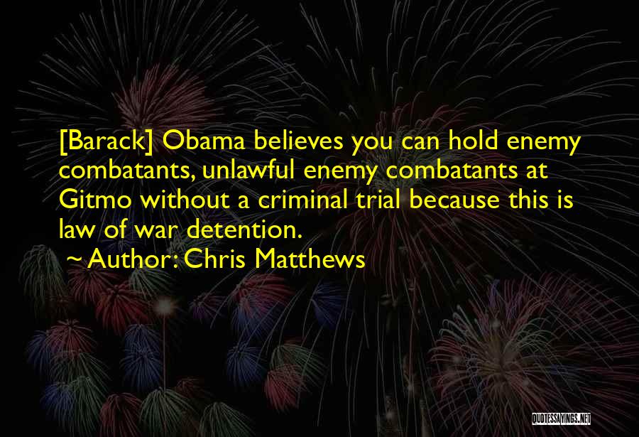 Chris Matthews Quotes: [barack] Obama Believes You Can Hold Enemy Combatants, Unlawful Enemy Combatants At Gitmo Without A Criminal Trial Because This Is