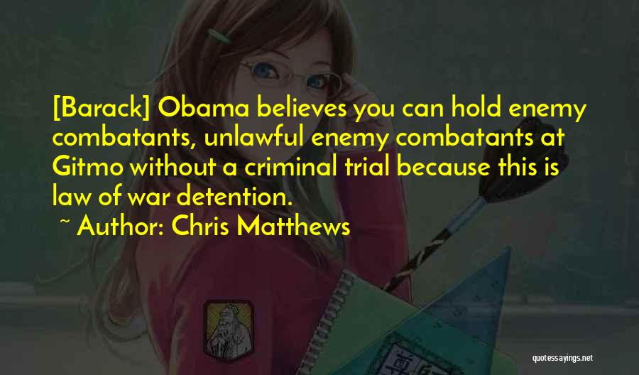 Chris Matthews Quotes: [barack] Obama Believes You Can Hold Enemy Combatants, Unlawful Enemy Combatants At Gitmo Without A Criminal Trial Because This Is