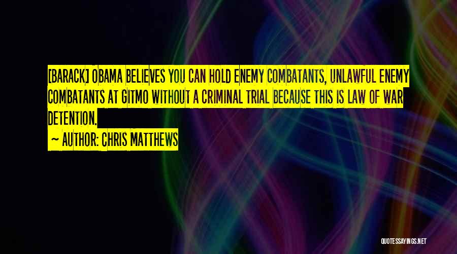 Chris Matthews Quotes: [barack] Obama Believes You Can Hold Enemy Combatants, Unlawful Enemy Combatants At Gitmo Without A Criminal Trial Because This Is